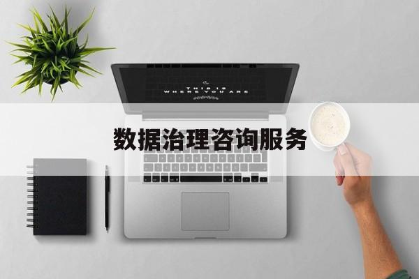 数据治理咨询服务(数据治理是什么工作)文昌市
